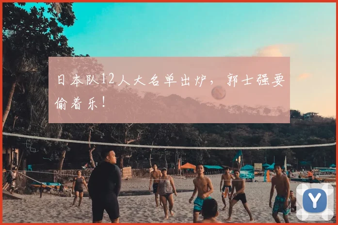 日本队12人大名单出炉，郭士强要偷着乐！
