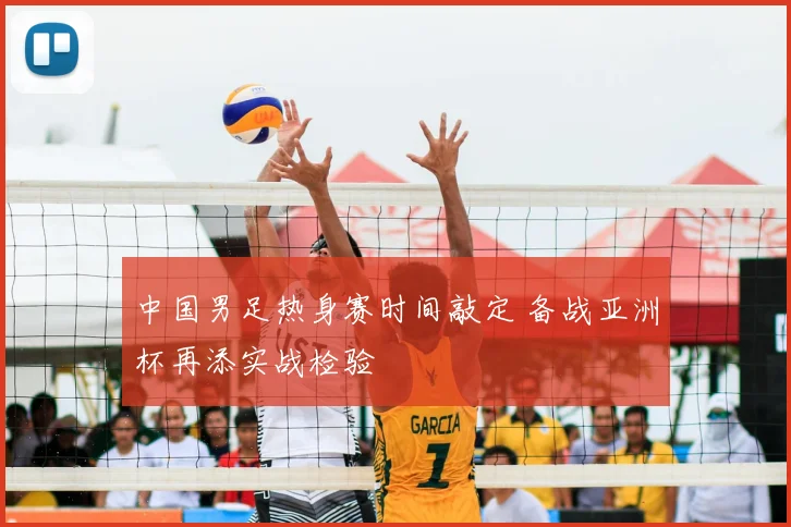 中国男足热身赛时间敲定 备战亚洲杯再添实战检验