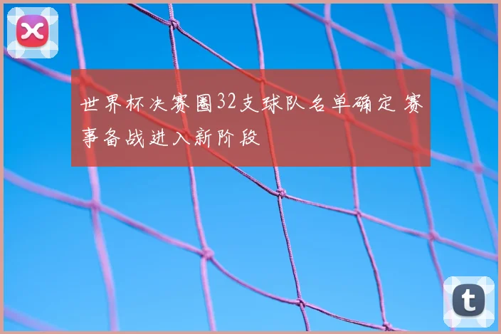世界杯决赛圈32支球队名单确定 赛事备战进入新阶段