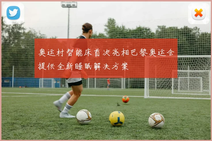 奥运村智能床首次亮相巴黎奥运会提供全新睡眠解决方案