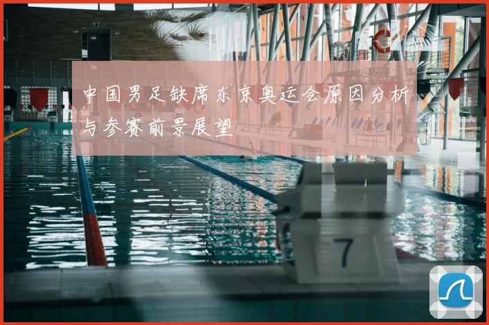 中国男足缺席东京奥运会原因分析与参赛前景展望