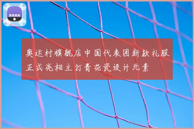 奥运村旗舰店中国代表团新款礼服正式亮相主打青花瓷设计元素
