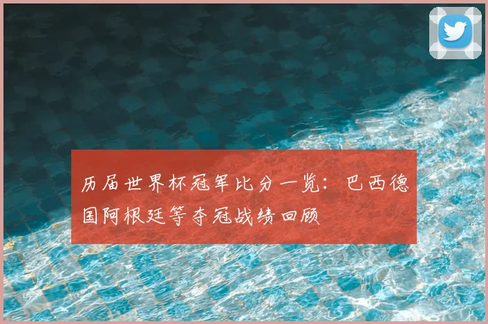 历届世界杯冠军比分一览：巴西德国阿根廷等夺冠战绩回顾